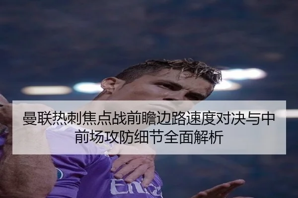 曼联热刺焦点战前瞻边路速度对决与中前场攻防细节全面解析（kaiyun）