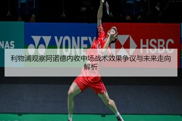 利物浦观察阿诺德内收中场战术效果争议与未来走向解析