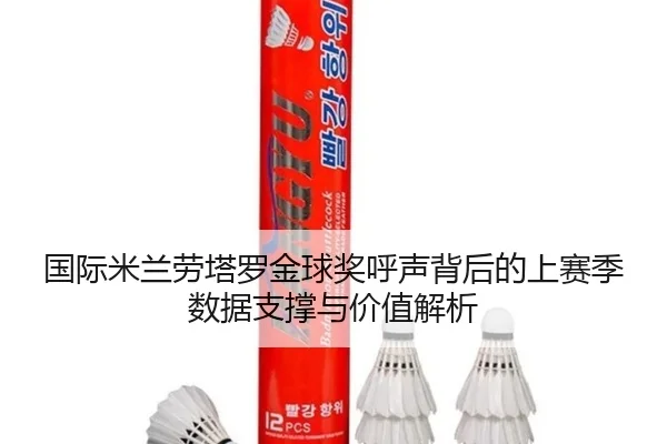国际米兰劳塔罗金球奖呼声背后的上赛季数据支撑与价值解析（kaiyun）