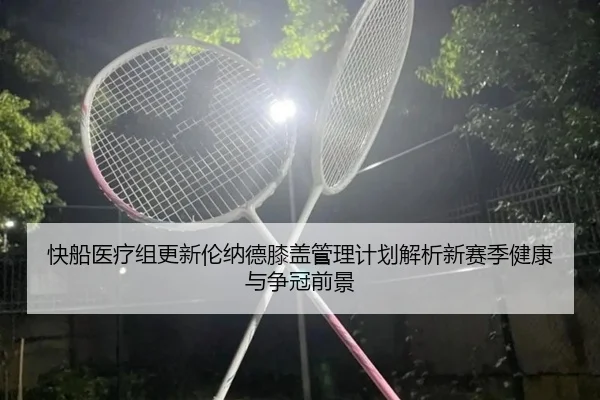 快船医疗组更新伦纳德膝盖管理计划解析新赛季健康与争冠前景（kaiyun）