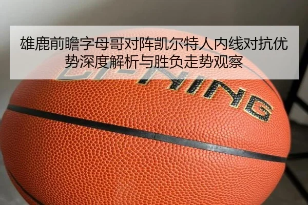 雄鹿前瞻字母哥对阵凯尔特人内线对抗优势深度解析与胜负走势观察 - kaiyun