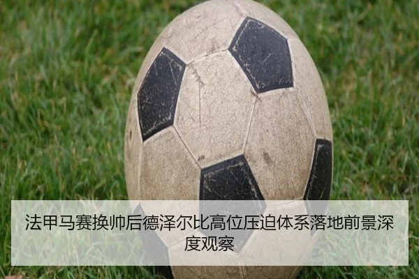 法甲马赛换帅后德泽尔比高位压迫体系落地前景深度观察（kaiyun）