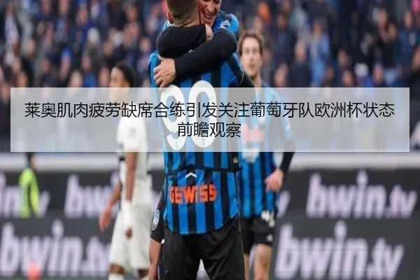 莱奥肌肉疲劳缺席合练引发关注葡萄牙队欧洲杯状态前瞻观察 - kaiyun