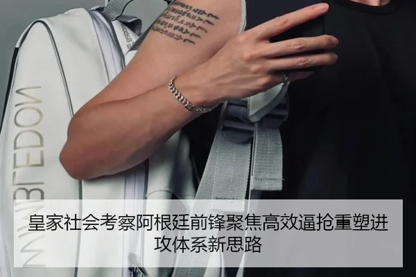 皇家社会考察阿根廷前锋聚焦高效逼抢重塑进攻体系新思路（kaiyun）